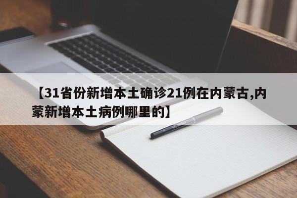 【31省份新增本土确诊21例在内蒙古,内蒙新增本土病例哪里的】