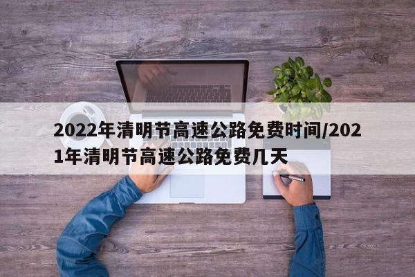 2022年清明节高速公路免费时间/2021年清明节高速公路免费几天