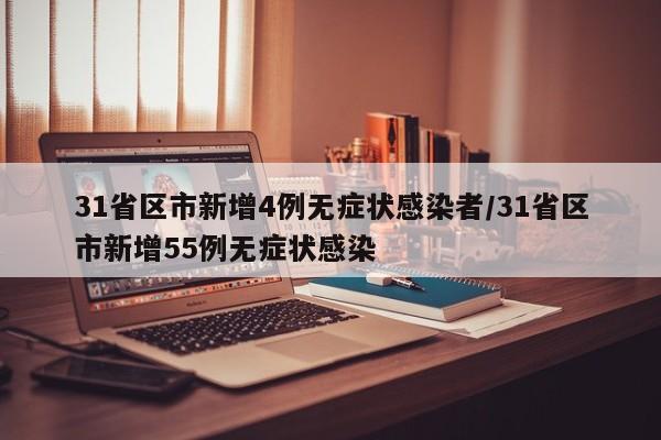 31省区市新增4例无症状感染者/31省区市新增55例无症状感染