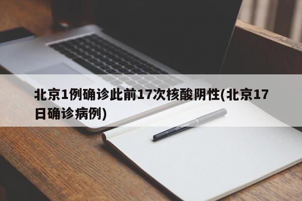 北京1例确诊此前17次核酸阴性(北京17日确诊病例)