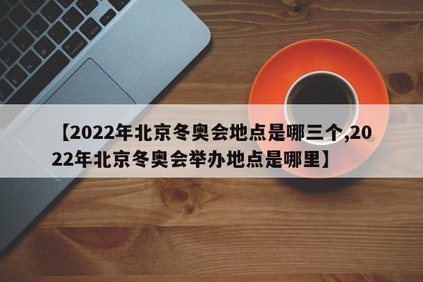 【2022年北京冬奥会地点是哪三个,2022年北京冬奥会举办地点是哪里】