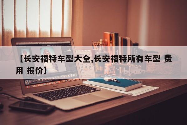 【长安福特车型大全,长安福特所有车型 费用 报价】