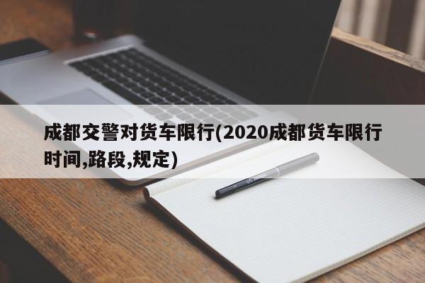 成都交警对货车限行(2020成都货车限行时间,路段,规定)