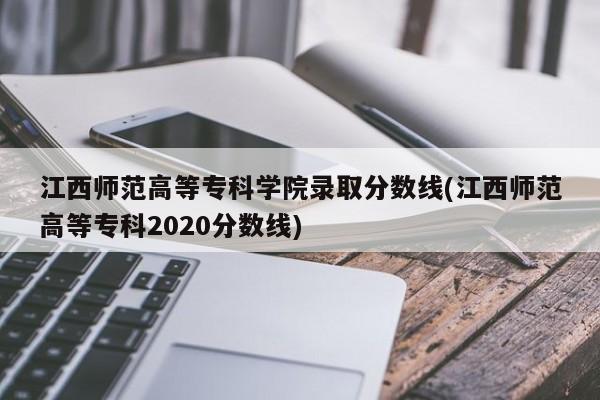 江西师范高等专科学院录取分数线(江西师范高等专科2020分数线)