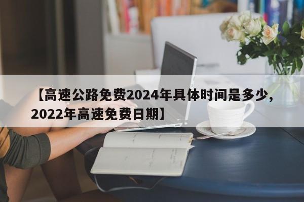 【高速公路免费2024年具体时间是多少,2022年高速免费日期】