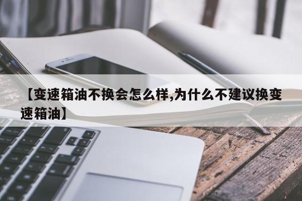 【变速箱油不换会怎么样,为什么不建议换变速箱油】