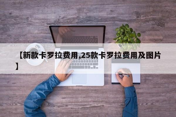【新款卡罗拉费用,25款卡罗拉费用及图片】