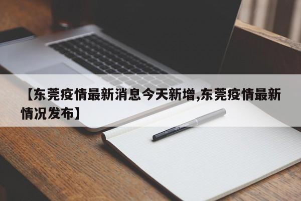 【东莞疫情最新消息今天新增,东莞疫情最新情况发布】