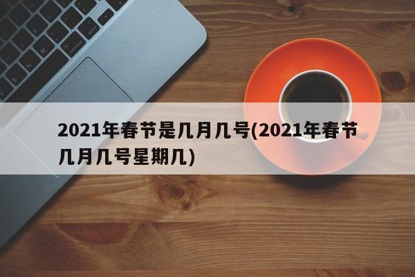 2021年春节是几月几号(2021年春节几月几号星期几)