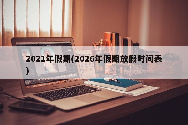 2021年假期(2026年假期放假时间表)