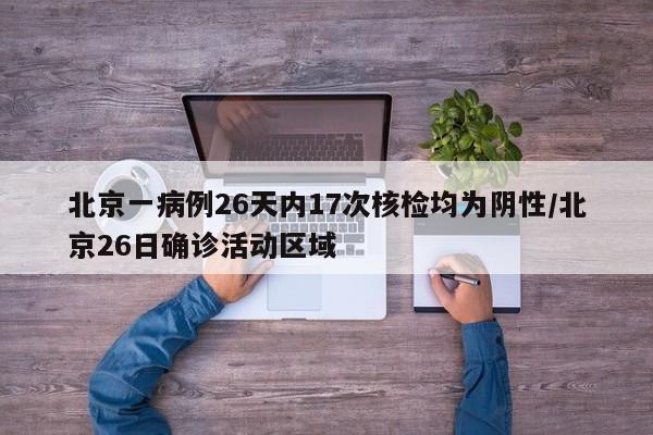 北京一病例26天内17次核检均为阴性/北京26日确诊活动区域