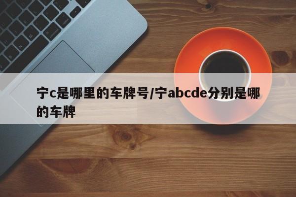宁c是哪里的车牌号/宁abcde分别是哪的车牌