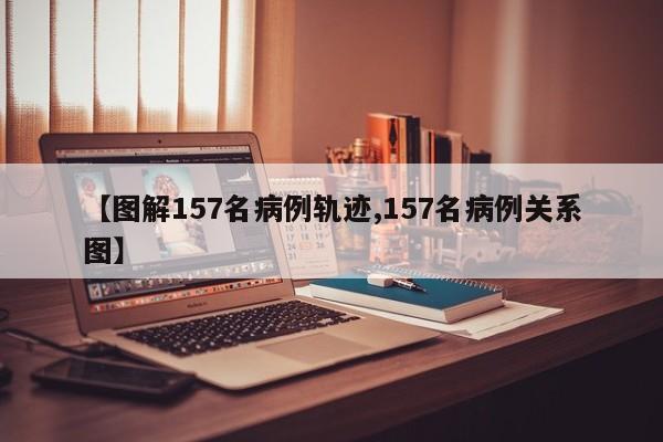 【图解157名病例轨迹,157名病例关系图】