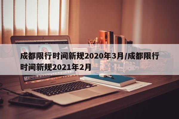 成都限行时间新规2020年3月/成都限行时间新规2021年2月