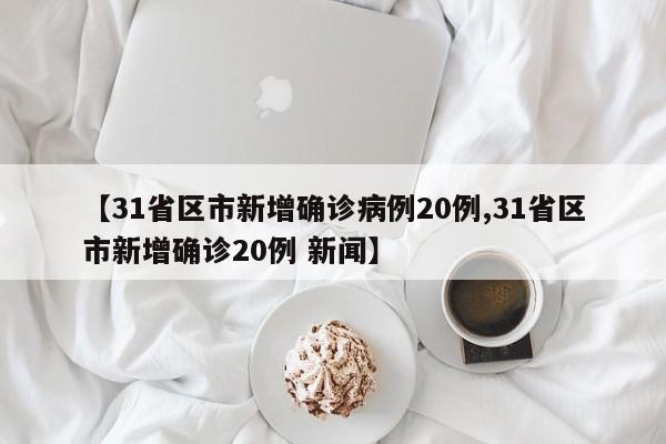 【31省区市新增确诊病例20例,31省区市新增确诊20例 新闻】
