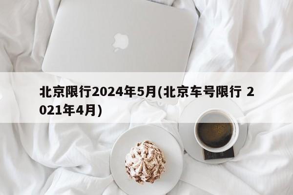 北京限行2024年5月(北京车号限行 2021年4月)