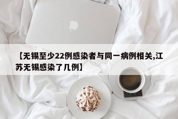 【无锡至少22例感染者与同一病例相关,江苏无锡感染了几例】