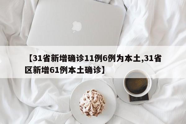 【31省新增确诊11例6例为本土,31省区新增61例本土确诊】