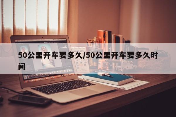 50公里开车要多久/50公里开车要多久时间