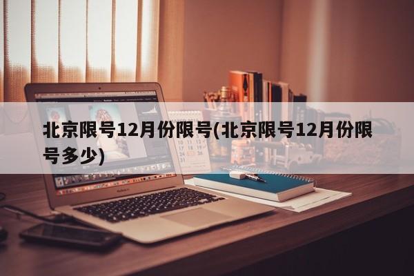 北京限号12月份限号(北京限号12月份限号多少)