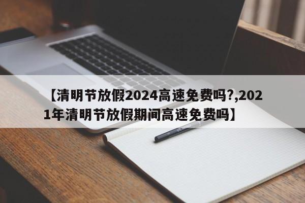 【清明节放假2024高速免费吗?,2021年清明节放假期间高速免费吗】