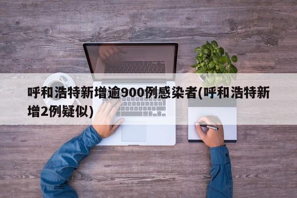 呼和浩特新增逾900例感染者(呼和浩特新增2例疑似)