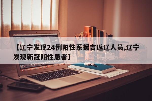 【辽宁发现24例阳性系援吉返辽人员,辽宁发现新冠阳性患者】