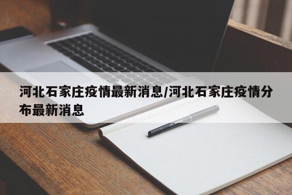 河北石家庄疫情最新消息/河北石家庄疫情分布最新消息