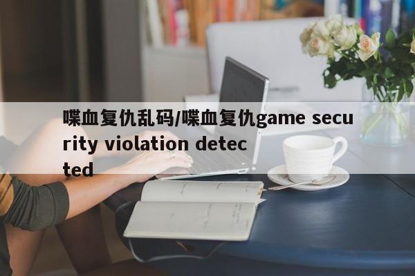 喋血复仇乱码/喋血复仇game security violation detected