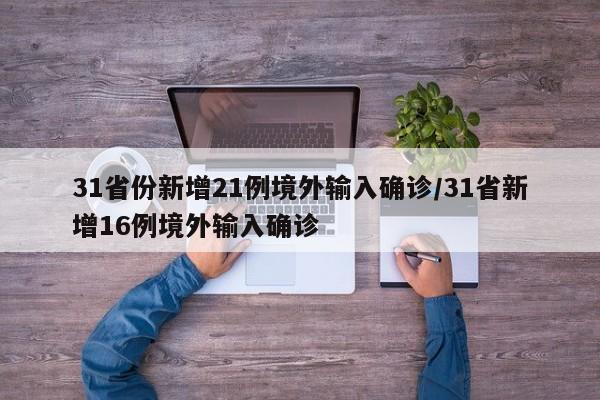 31省份新增21例境外输入确诊/31省新增16例境外输入确诊
