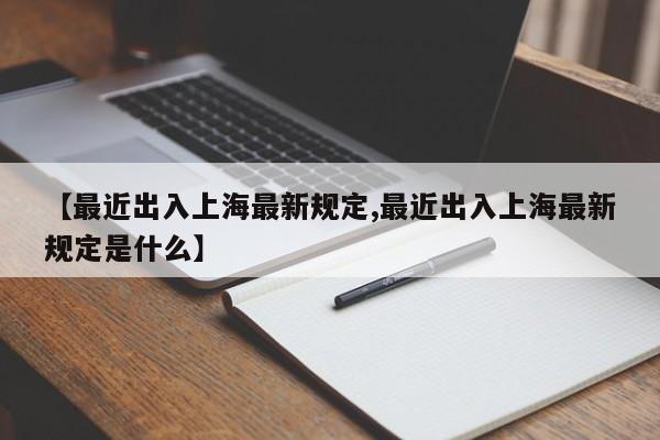 【最近出入上海最新规定,最近出入上海最新规定是什么】