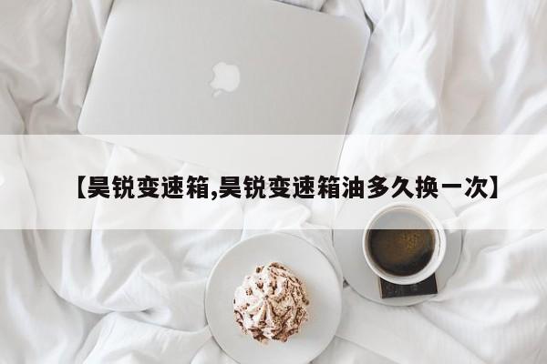 【昊锐变速箱,昊锐变速箱油多久换一次】