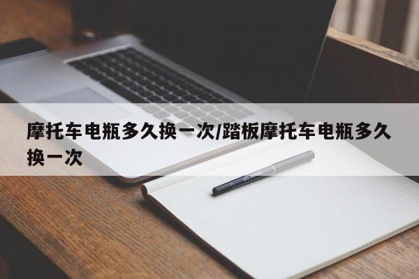 摩托车电瓶多久换一次/踏板摩托车电瓶多久换一次