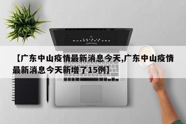 【广东中山疫情最新消息今天,广东中山疫情最新消息今天新增了15例】