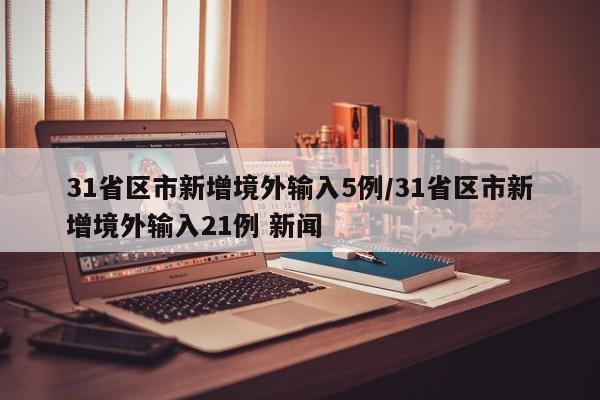 31省区市新增境外输入5例/31省区市新增境外输入21例 新闻