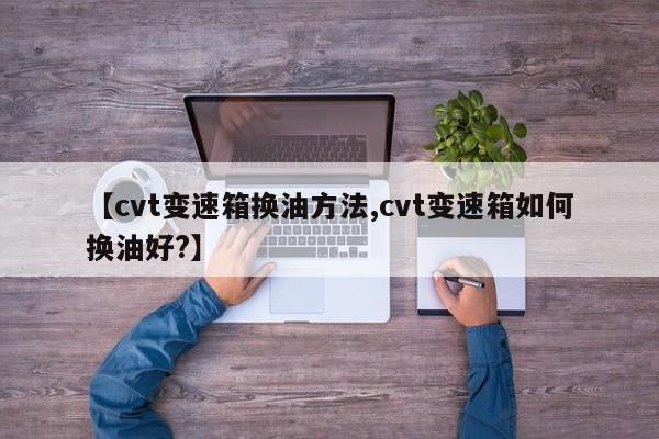 【cvt变速箱换油方法,cvt变速箱如何换油好?】
