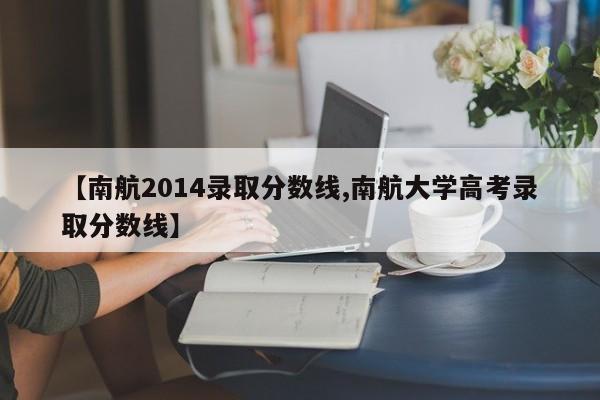 【南航2014录取分数线,南航大学高考录取分数线】