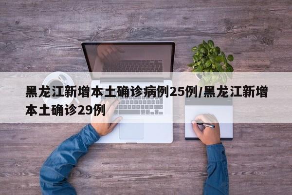 黑龙江新增本土确诊病例25例/黑龙江新增本土确诊29例
