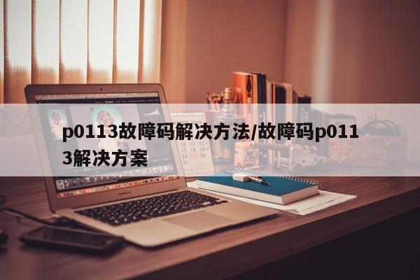 p0113故障码解决方法/故障码p0113解决方案