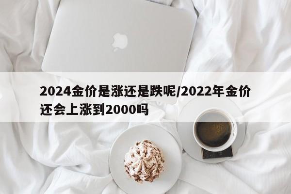 2024金价是涨还是跌呢/2022年金价还会上涨到2000吗