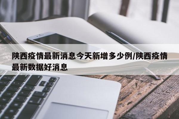 陕西疫情最新消息今天新增多少例/陕西疫情最新数据好消息