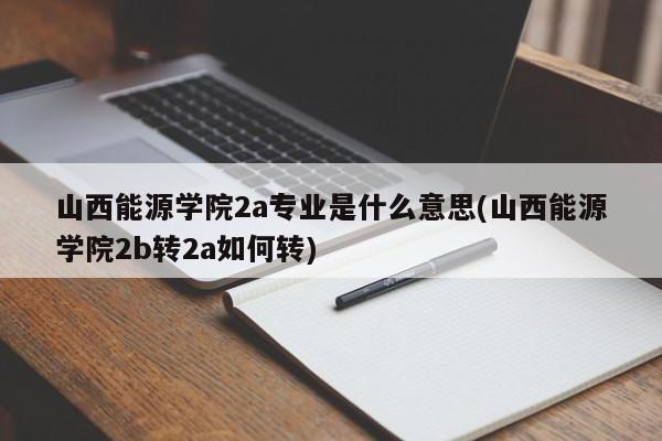 山西能源学院2a专业是什么意思(山西能源学院2b转2a如何转)