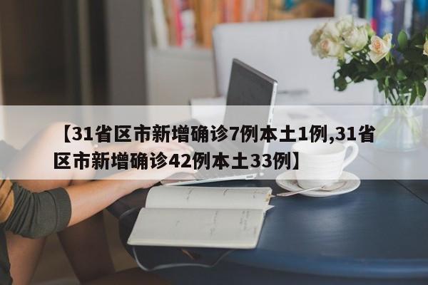 【31省区市新增确诊7例本土1例,31省区市新增确诊42例本土33例】