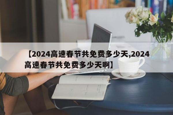 【2024高速春节共免费多少天,2024高速春节共免费多少天啊】