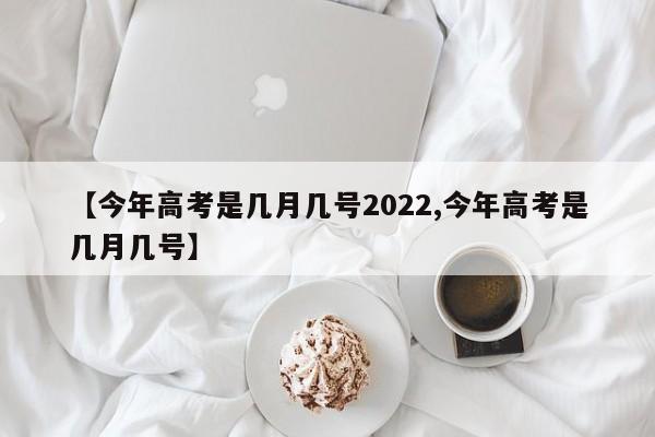 【今年高考是几月几号2022,今年高考是几月几号】