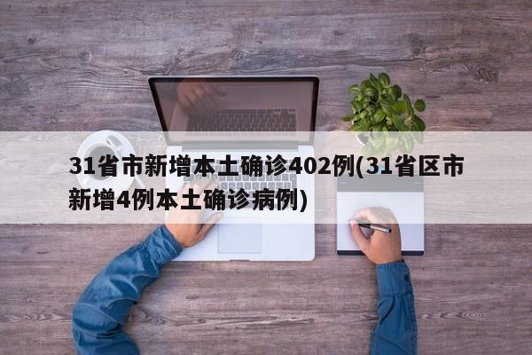 31省市新增本土确诊402例(31省区市新增4例本土确诊病例)