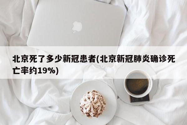 北京死了多少新冠患者(北京新冠肺炎确诊死亡率约19%)