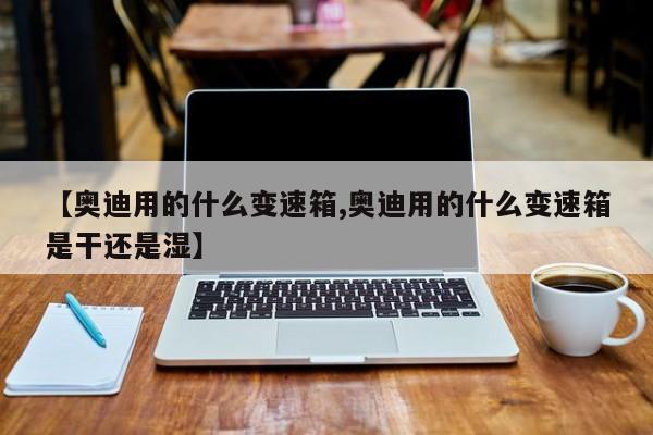 【奥迪用的什么变速箱,奥迪用的什么变速箱是干还是湿】