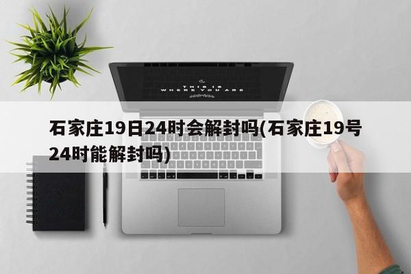 石家庄19日24时会解封吗(石家庄19号24时能解封吗)