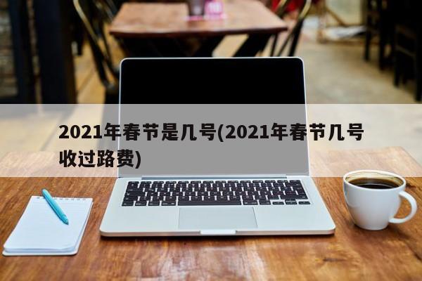 2021年春节是几号(2021年春节几号收过路费)
